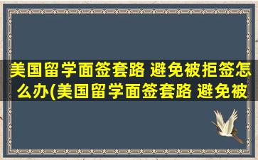 美国留学面签套路 避免被拒签怎么办(美国留学面签套路 避免被拒签的原因)